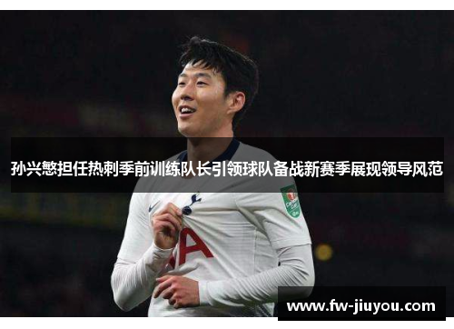 孙兴慜担任热刺季前训练队长引领球队备战新赛季展现领导风范
