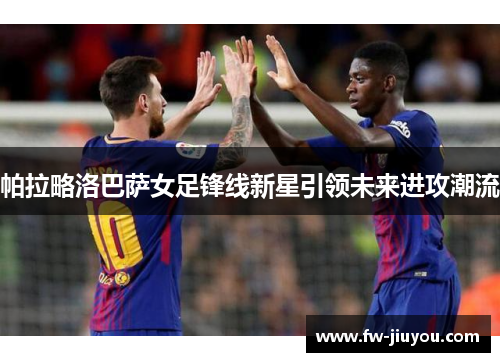 帕拉略洛巴萨女足锋线新星引领未来进攻潮流
