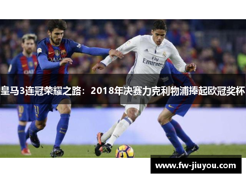 皇马3连冠荣耀之路：2018年决赛力克利物浦捧起欧冠奖杯
