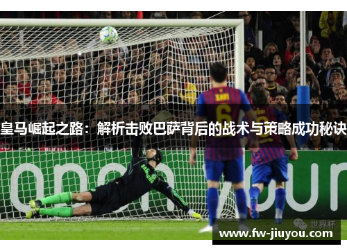 皇马崛起之路：解析击败巴萨背后的战术与策略成功秘诀