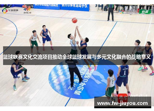 篮球联赛文化交流项目推动全球篮球发展与多元文化融合的战略意义