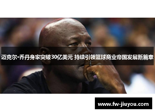迈克尔·乔丹身家突破30亿美元 持续引领篮球商业帝国发展新篇章