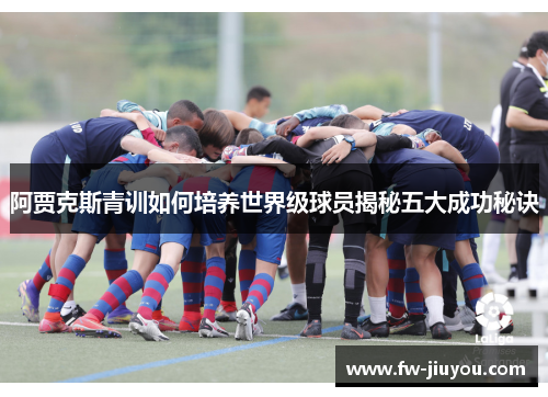 阿贾克斯青训如何培养世界级球员揭秘五大成功秘诀