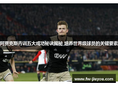 阿贾克斯青训五大成功秘诀揭秘 培养世界级球员的关键要素