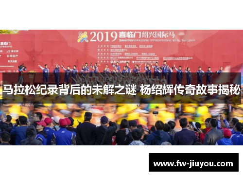 马拉松纪录背后的未解之谜 杨绍辉传奇故事揭秘